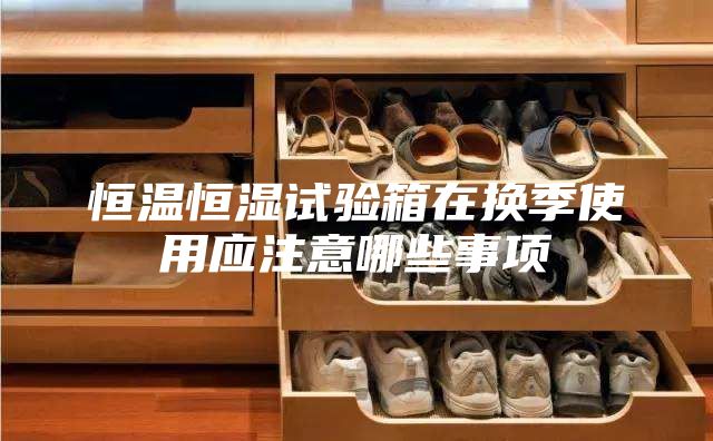 恒溫恒濕試驗箱在換季使用應注意哪些事項