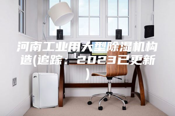 河南工業(yè)用大型除濕機(jī)構(gòu)造(追蹤:2023已更新)
