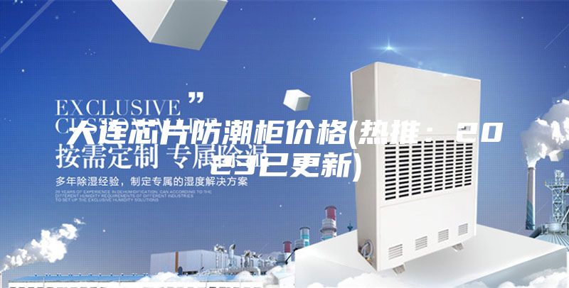 大連芯片防潮柜價格(熱推：2023已更新)