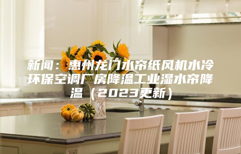 新聞：惠州龍門(mén)水簾紙風(fēng)機(jī)水冷環(huán)保空調(diào)廠房降溫工業(yè)濕水簾降溫（2023更新）
