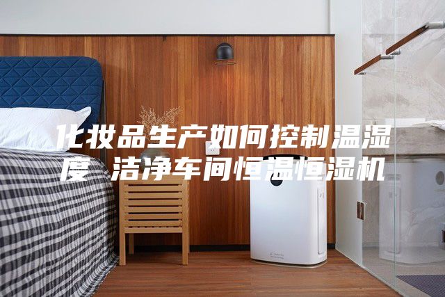 化妝品生產(chǎn)如何控制溫濕度 潔凈車間恒溫恒濕機