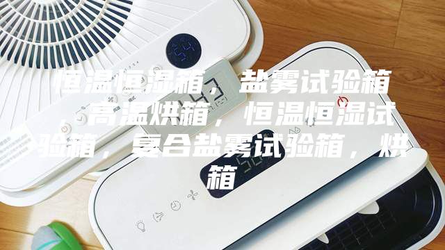 恒溫恒濕箱，鹽霧試驗箱，高溫烘箱，恒溫恒濕試驗箱，復合鹽霧試驗箱，烘箱