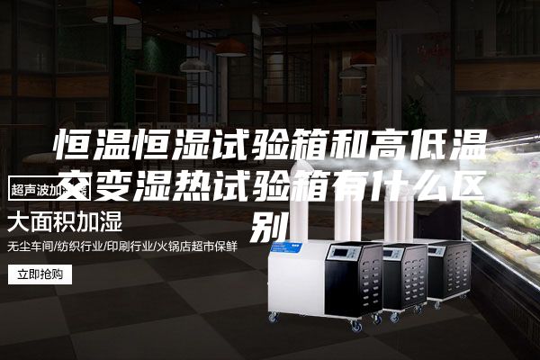 恒溫恒濕試驗箱和高低溫交變濕熱試驗箱有什么區別