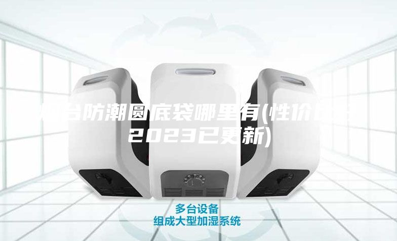 煙臺(tái)防潮圓底袋哪里有(性價(jià)比好2023已更新)
