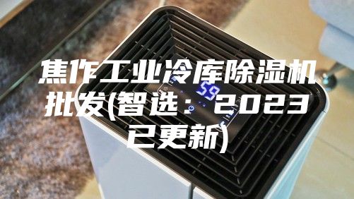 焦作工業(yè)冷庫除濕機(jī)批發(fā)(智選：2023已更新)
