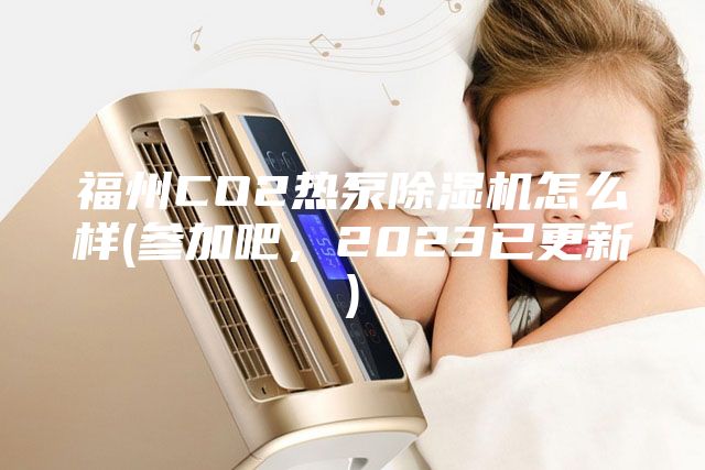 福州CO2熱泵除濕機怎么樣(參加吧，2023已更新)
