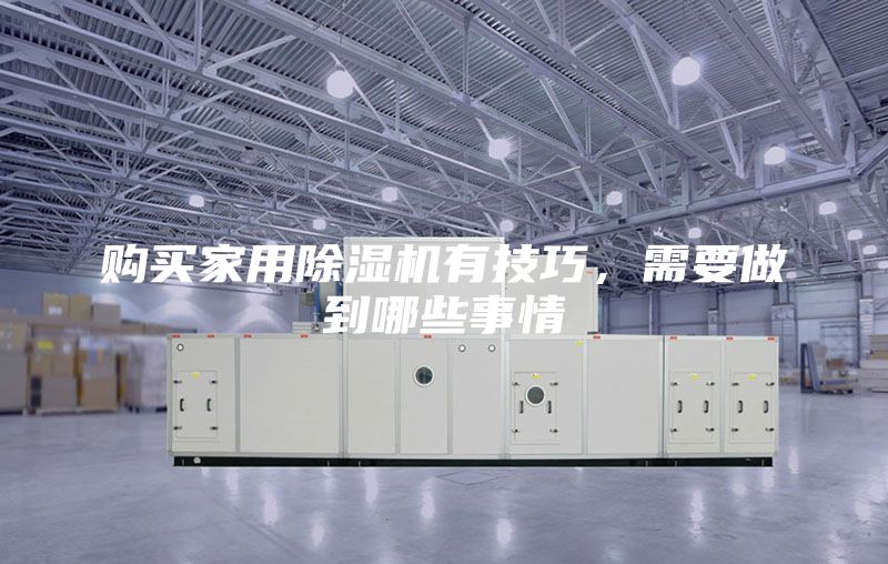購(gòu)買(mǎi)家用除濕機(jī)有技巧，需要做到哪些事情