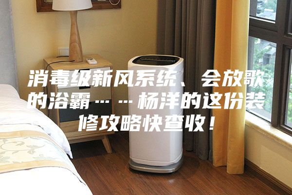 消毒級(jí)新風(fēng)系統(tǒng)、會(huì)放歌的浴霸……楊洋的這份裝修攻略快查收！