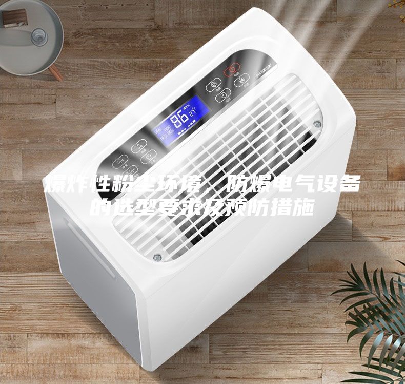 爆炸性粉塵環境，防爆電氣設備的選型要求及預防措施