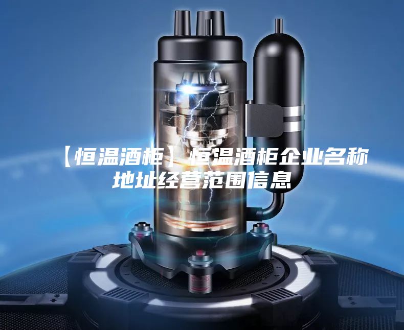 【恒溫酒柜】恒溫酒柜企業(yè)名稱地址經(jīng)營范圍信息