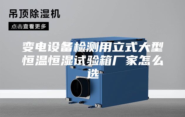 變電設備檢測用立式大型恒溫恒濕試驗箱廠家怎么選